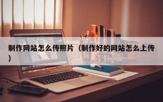 滕州制作网站怎么传照片（制作好的网站怎么上传）