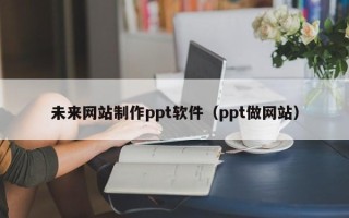 滕州未来网站制作ppt软件（ppt做网站）