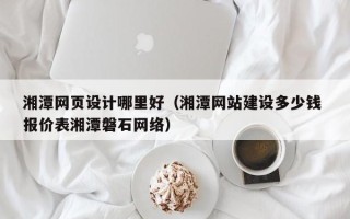 滕州湘潭网页设计哪里好（湘潭网站建设多少钱 报价表湘潭磐石网络）