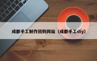 滕州成都手工制作团购网站（成都手工diy）