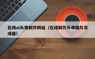 滕州在线ai头像制作网站（在线制作头像图片生成器）