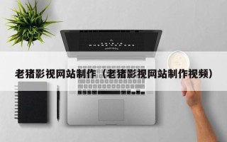滕州老猪影视网站制作（老猪影视网站制作视频）