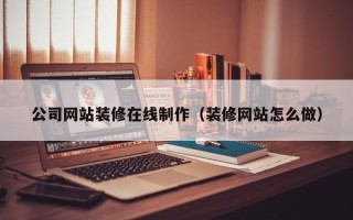 滕州公司网站装修在线制作（装修网站怎么做）