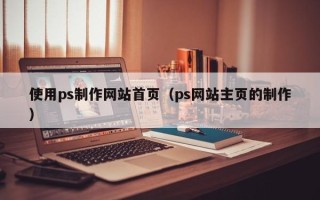 滕州使用ps制作网站首页（ps网站主页的制作）