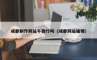 滕州成都制作网站不做行吗（成都网站编辑）